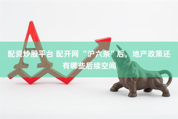 配资炒股平台 配开网 “沪六条”后，地产政策还有哪些后续空间