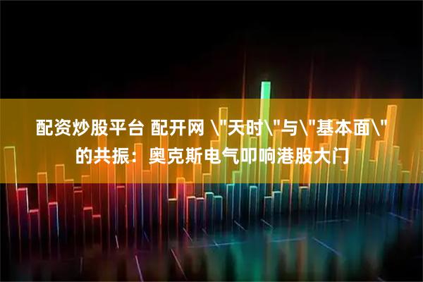 配资炒股平台 配开网 ＂天时＂与＂基本面＂的共振：奥克斯电气叩响港股大门
