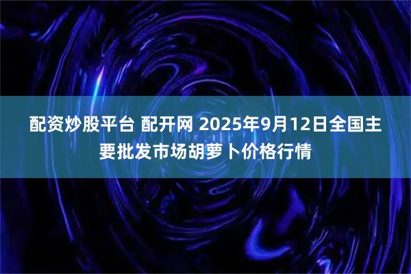 配资炒股平台 配开网 2025年9月12日全国主要批发市场胡萝卜价格行情