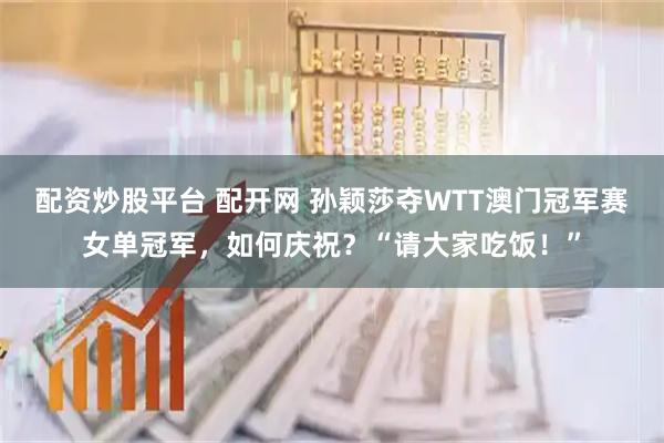 配资炒股平台 配开网 孙颖莎夺WTT澳门冠军赛女单冠军，如何庆祝？“请大家吃饭！”