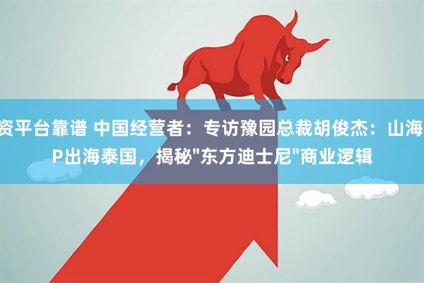 配资平台靠谱 中国经营者：专访豫园总裁胡俊杰：山海经IP出海泰国，揭秘&#34;东方迪士尼&#34;商业逻辑