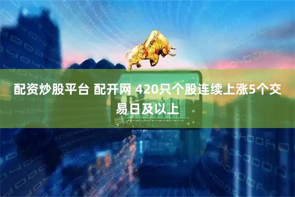 配资炒股平台 配开网 420只个股连续上涨5个交易日及以上
