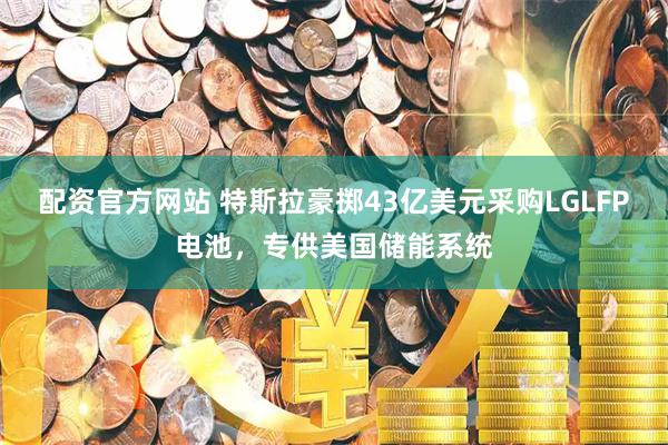 配资官方网站 特斯拉豪掷43亿美元采购LGLFP电池，专供美国储能系统
