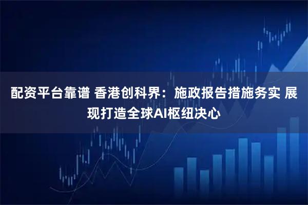 配资平台靠谱 香港创科界：施政报告措施务实 展现打造全球AI枢纽决心