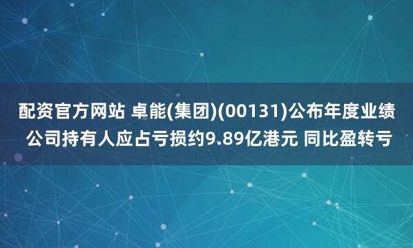 配资官方网站 卓能(集团)(00131)公布年度业绩 公司持有人应占亏损约9.89亿港元 同比盈转亏