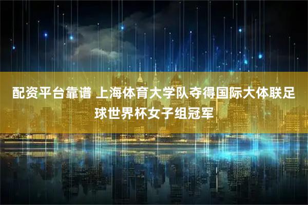 配资平台靠谱 上海体育大学队夺得国际大体联足球世界杯女子组冠军