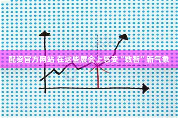 配资官方网站 在这些展会上感受“数智”新气象