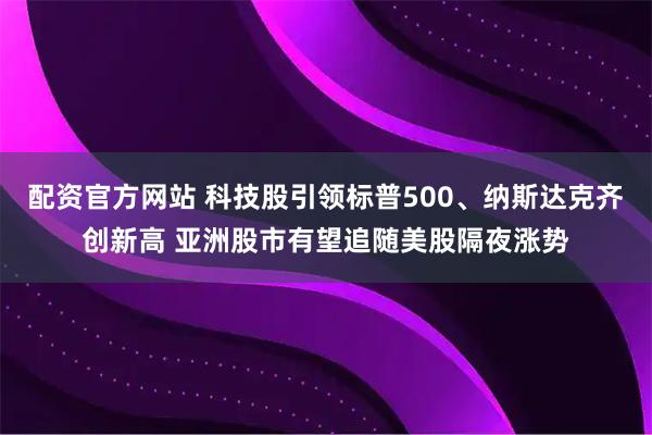 配资官方网站 科技股引领标普500、纳斯达克齐创新高 亚洲股市有望追随美股隔夜涨势