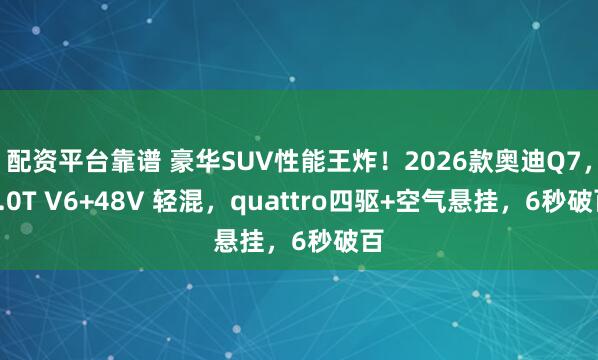 配资平台靠谱 豪华SUV性能王炸！2026款奥迪Q7，3.0T V6+48V 轻混，quattro四驱+空气悬挂，6秒破百
