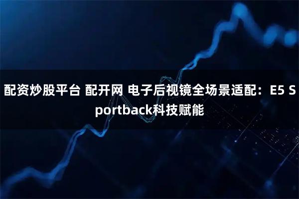 配资炒股平台 配开网 电子后视镜全场景适配：E5 Sportback科技赋能