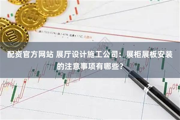 配资官方网站 展厅设计施工公司：展柜展板安装的注意事项有哪些？