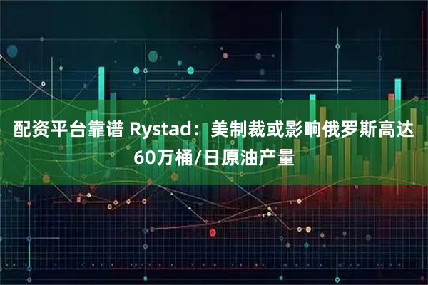 配资平台靠谱 Rystad：美制裁或影响俄罗斯高达60万桶/日原油产量