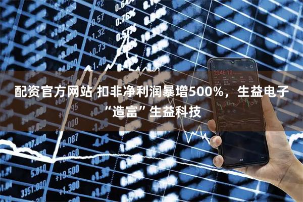 配资官方网站 扣非净利润暴增500%，生益电子“造富”生益科技