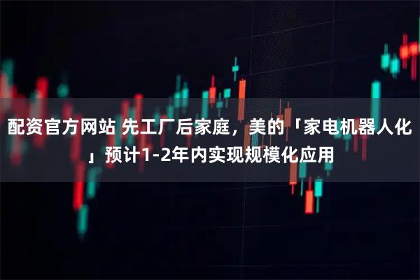 配资官方网站 先工厂后家庭，美的「家电机器人化」预计1-2年内实现规模化应用