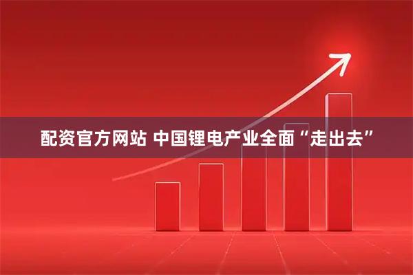 配资官方网站 中国锂电产业全面“走出去”