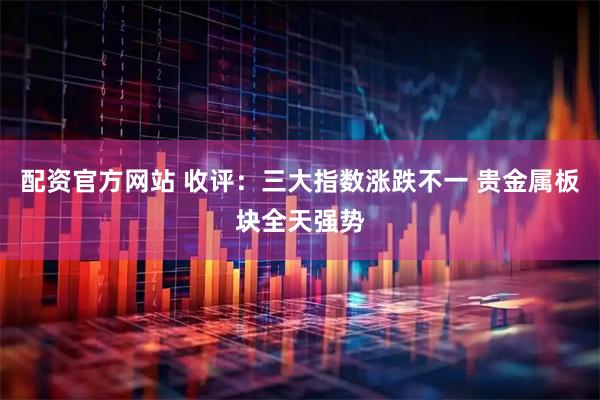 配资官方网站 收评：三大指数涨跌不一 贵金属板块全天强势