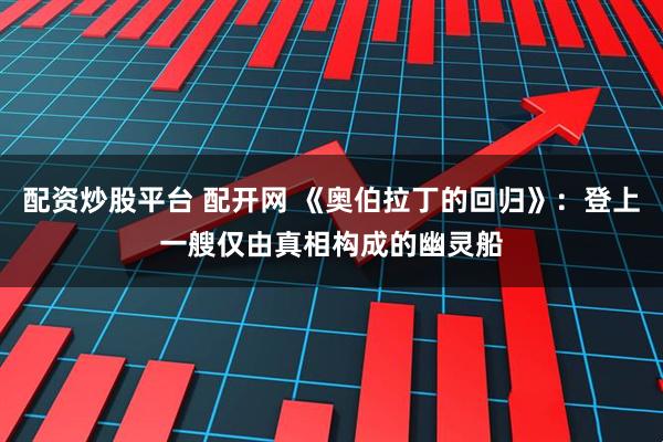 配资炒股平台 配开网 《奥伯拉丁的回归》：登上一艘仅由真相构成的幽灵船