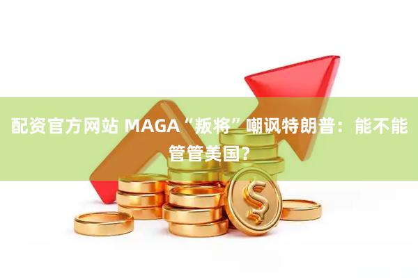 配资官方网站 MAGA“叛将”嘲讽特朗普：能不能管管美国？
