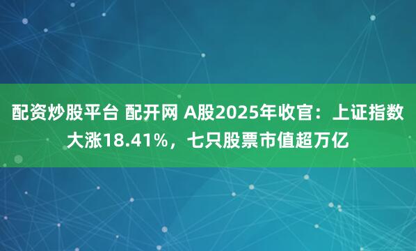 配资炒股平台 配开网 A股2025年收官：上证指数大涨18.41%，七只股票市值超万亿