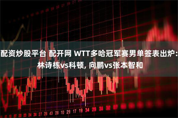 配资炒股平台 配开网 WTT多哈冠军赛男单签表出炉: 林诗栋vs科顿, 向鹏vs张本智和