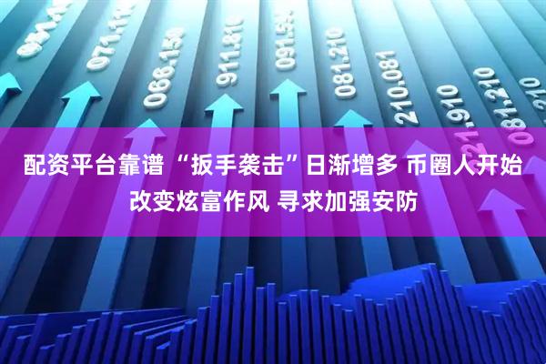 配资平台靠谱 “扳手袭击”日渐增多 币圈人开始改变炫富作风 寻求加强安防
