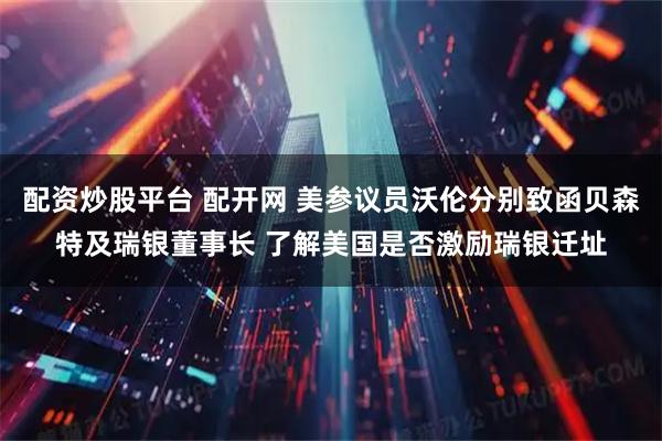 配资炒股平台 配开网 美参议员沃伦分别致函贝森特及瑞银董事长 了解美国是否激励瑞银迁址