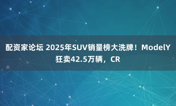 配资家论坛 2025年SUV销量榜大洗牌！ModelY狂卖42.5万辆，CR