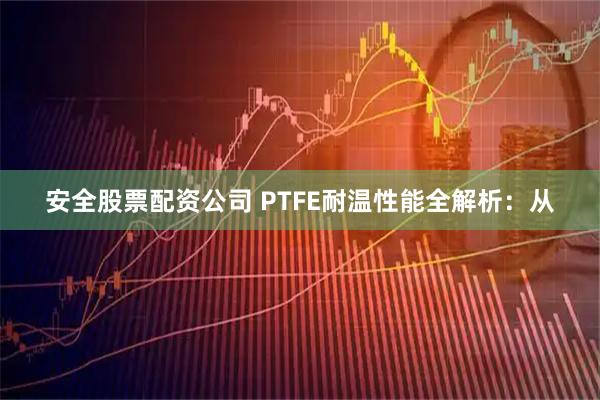安全股票配资公司 PTFE耐温性能全解析：从
