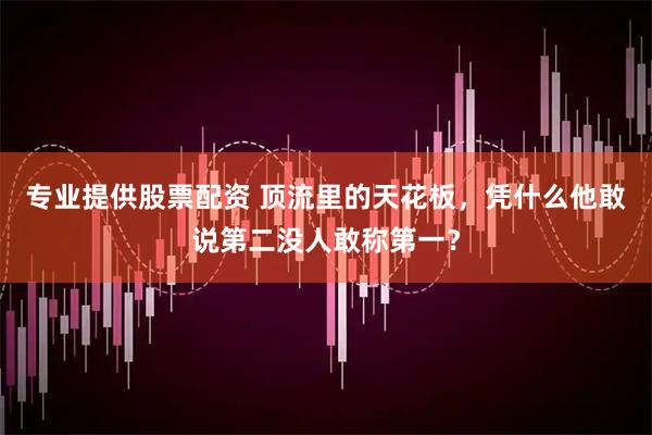 专业提供股票配资 顶流里的天花板，凭什么他敢说第二没人敢称第一？