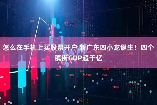 怎么在手机上买股票开户 新广东四小龙诞生！四个镇街GDP超千亿