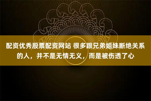 配资优秀股票配资网站 很多跟兄弟姐妹断绝关系的人，并不是无情无义，而是被伤透了心