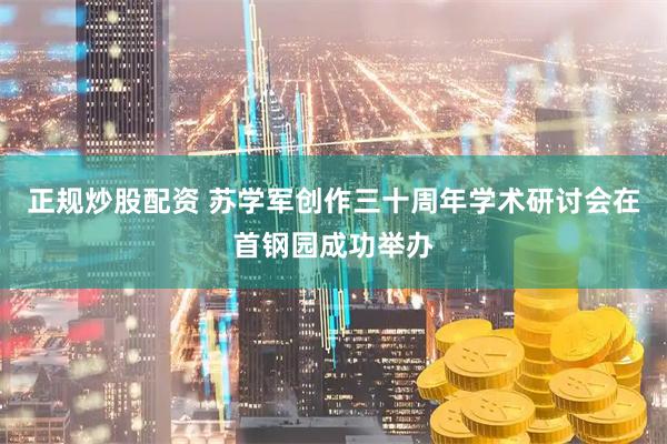 正规炒股配资 苏学军创作三十周年学术研讨会在首钢园成功举办