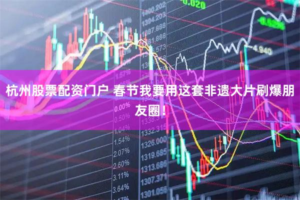 杭州股票配资门户 春节我要用这套非遗大片刷爆朋友圈！