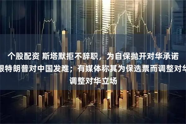 个股配资 斯塔默拒不辞职，为自保抛开对华承诺，紧跟特朗普对中国发难；有媒体称其为保选票而调整对华立场