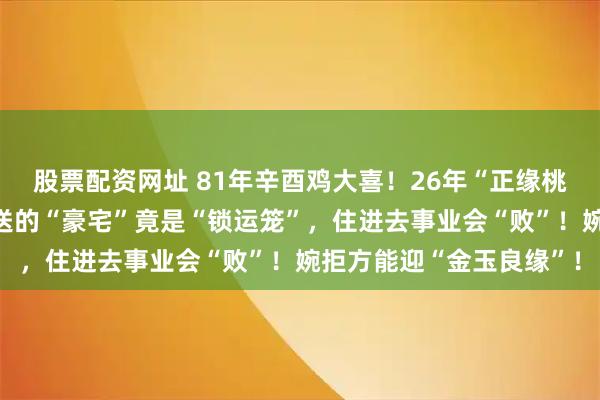 股票配资网址 81年辛酉鸡大喜！26年“正缘桃花”红得发紫！但对方送的“豪宅”竟是“锁运笼”，住进去事业会“败”！婉拒方能迎“金玉良缘”！