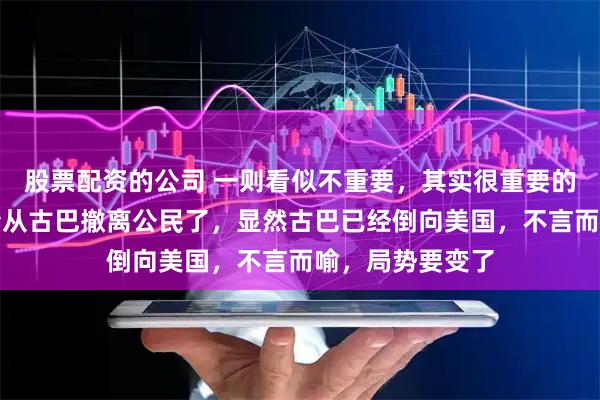 股票配资的公司 一则看似不重要，其实很重要的新闻，大毛开始从古巴撤离公民了，显然古巴已经倒向美国，不言而喻，局势要变了