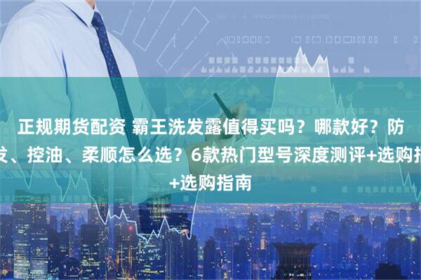 正规期货配资 霸王洗发露值得买吗？哪款好？防脱发、控油、柔顺怎么选？6款热门型号深度测评+选购指南