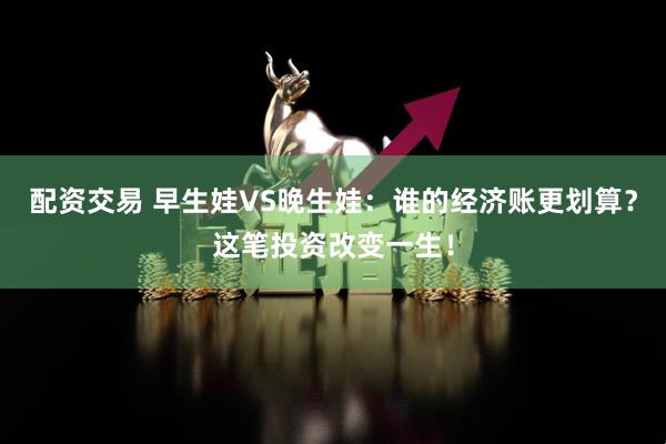 配资交易 早生娃VS晚生娃：谁的经济账更划算？这笔投资改变一生！