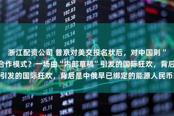浙江配资公司 普京对美交投名状后，对中国则“按兵不动”，新年换种合作模式？一场由“内部草稿”引发的国际狂欢，背后是中俄早已绑定的能源人民币现实