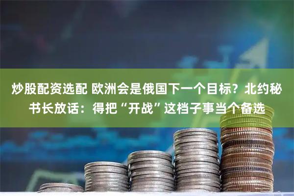 炒股配资选配 欧洲会是俄国下一个目标？北约秘书长放话：得把“开战”这档子事当个备选