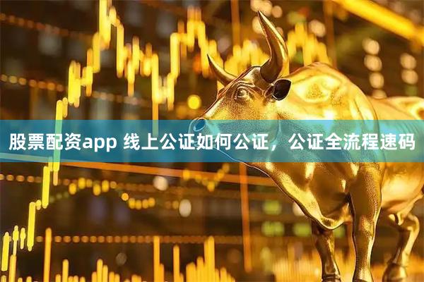 股票配资app 线上公证如何公证，公证全流程速码