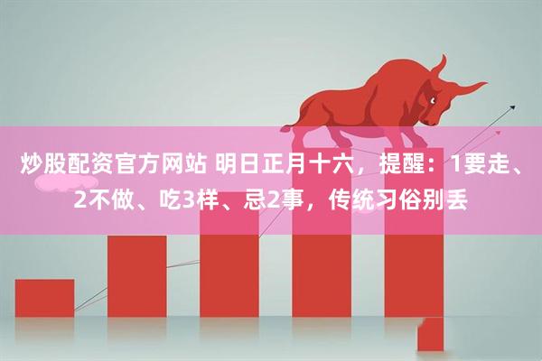 炒股配资官方网站 明日正月十六，提醒：1要走、2不做、吃3样、忌2事，传统习俗别丢