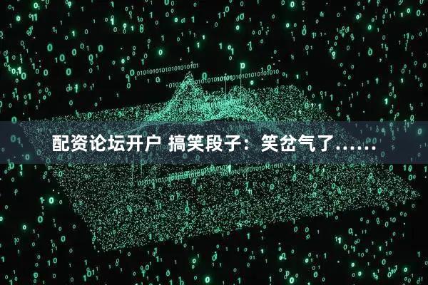 配资论坛开户 搞笑段子：笑岔气了……