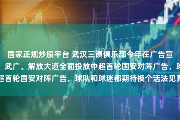国家正规炒股平台 武汉三镇俱乐部今年在广告宣传上投入巨大，江汉路、武广、解放大道全面投放中超首轮国安对阵广告，球队和球迷都期待换个活法见真章