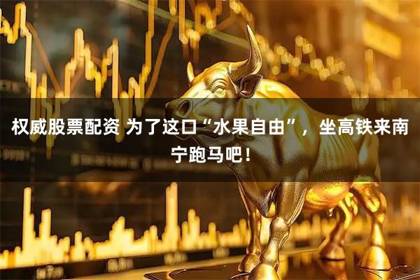 权威股票配资 为了这口“水果自由”，坐高铁来南宁跑马吧！