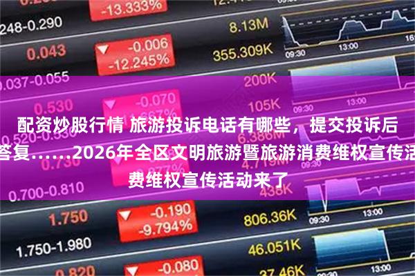 配资炒股行情 旅游投诉电话有哪些，提交投诉后多久有答复……2026年全区文明旅游暨旅游消费维权宣传活动来了
