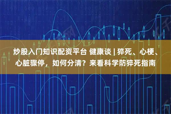 炒股入门知识配资平台 健康谈 | 猝死、心梗、心脏骤停，如何分清？来看科学防猝死指南