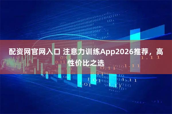 配资网官网入口 注意力训练App2026推荐，高性价比之选