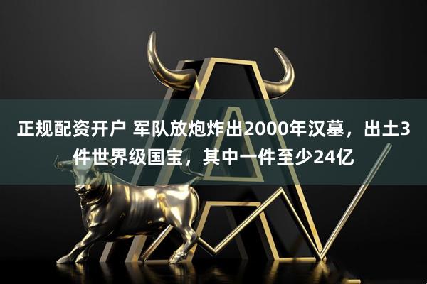 正规配资开户 军队放炮炸出2000年汉墓，出土3件世界级国宝，其中一件至少24亿