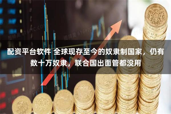 配资平台软件 全球现存至今的奴隶制国家，仍有数十万奴隶，联合国出面管都没用